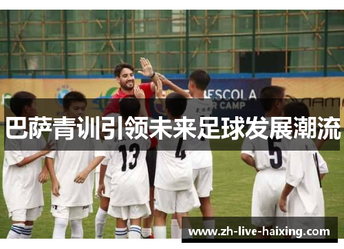 巴萨青训引领未来足球发展潮流 巴萨青训引领未来足球发展潮流