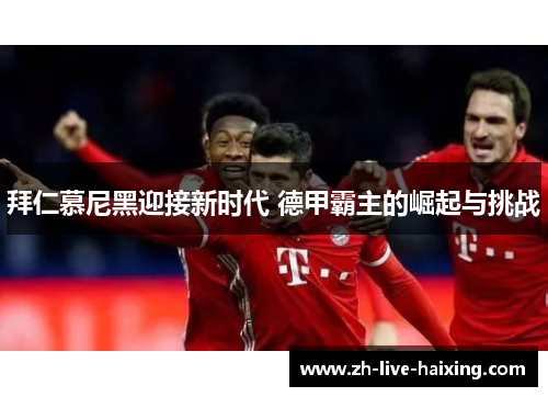 拜仁慕尼黑迎接新时代 德甲霸主的崛起与挑战 拜仁慕尼黑迎接新时代 德甲霸主的崛起与挑战