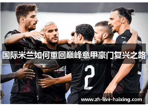 国际米兰如何重回巅峰意甲豪门复兴之路 国际米兰如何重回巅峰意甲豪门复兴之路