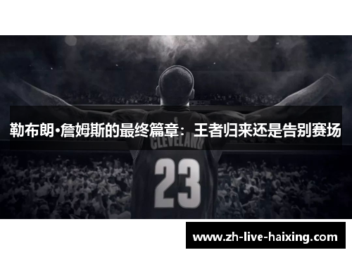 勒布朗·詹姆斯的最终篇章:王者归来还是告别赛场 勒布朗·詹姆斯的最终篇章:王者归来还是告别赛场