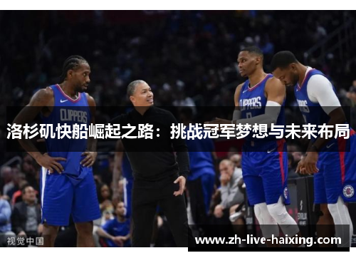 洛杉矶快船崛起之路:挑战冠军梦想与未来布局 洛杉矶快船崛起之路:挑战冠军梦想与未来布局