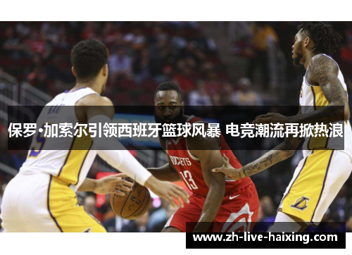 保罗·加索尔引领西班牙篮球风暴 电竞潮流再掀热浪 保罗·加索尔引领西班牙篮球风暴 电竞潮流再掀热浪