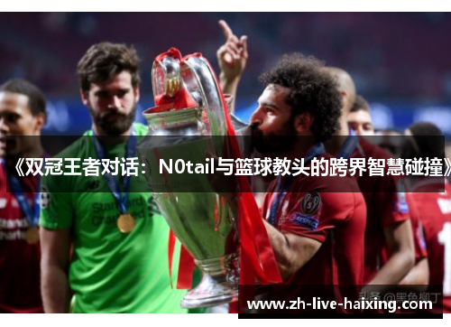 《双冠王者对话:N0tail与篮球教头的跨界智慧碰撞》 《双冠王者对话:N0tail与篮球教头的跨界智慧碰撞》