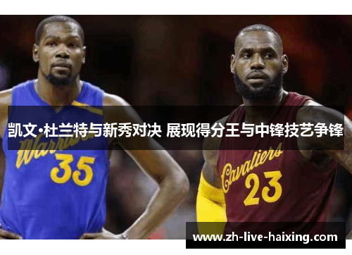 凯文·杜兰特与新秀对决 展现得分王与中锋技艺争锋
