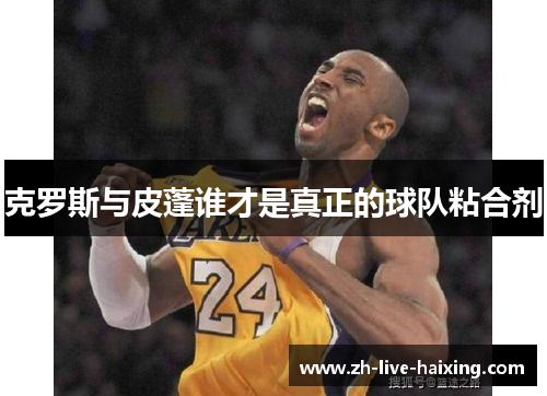 克罗斯与皮蓬谁才是真正的球队粘合剂 克罗斯与皮蓬谁才是真正的球队粘合剂